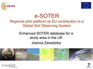 e-SOTER
Regional pilot platform as EU contribution to a
Global Soil Observing System
Enhanced SOTER database for a
study area in the UK
Joanna Zawadzka
 