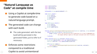 ● Using a Copilot at compile-time
to generate code based on a
natural language prompt.
● The generated code can change
with each build.
⦿ The code generated with the last
build will be persisted in the
generated folder, just to refer to if
necessary.
● Enforces some restrictions
compared to a traditional
Copilot to avoid unintentional
“Natural Language as
Code” at compile time
 