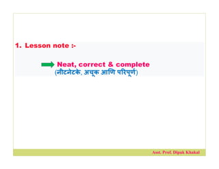 1. Lesson note :-
Neat, correct & complete
(नीटनेटक
े , अचूक आ ण प रपूण)
Asst. Prof. Dipak Khakal
 