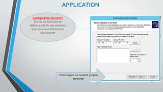APPLICATION
Configuration du DHCP
Entrez les adresses de
débuts et de fin des adresses
que vous souhaité exclure
puis ajouter
Puis cliquez sur suivant jusqu’à
terminer
21
 