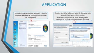 APPLICATION
Integration de la machine windows 7 dans le
domaine udb2012.sn on clique sur modifier
les parametres
Ensuite on coche le button radio de domaine puis
en spécifiant le nom du domaine
Ensuite on clique sur ok et on renseigne les
champs en fin ok et on redémarre la machine
28
1
 