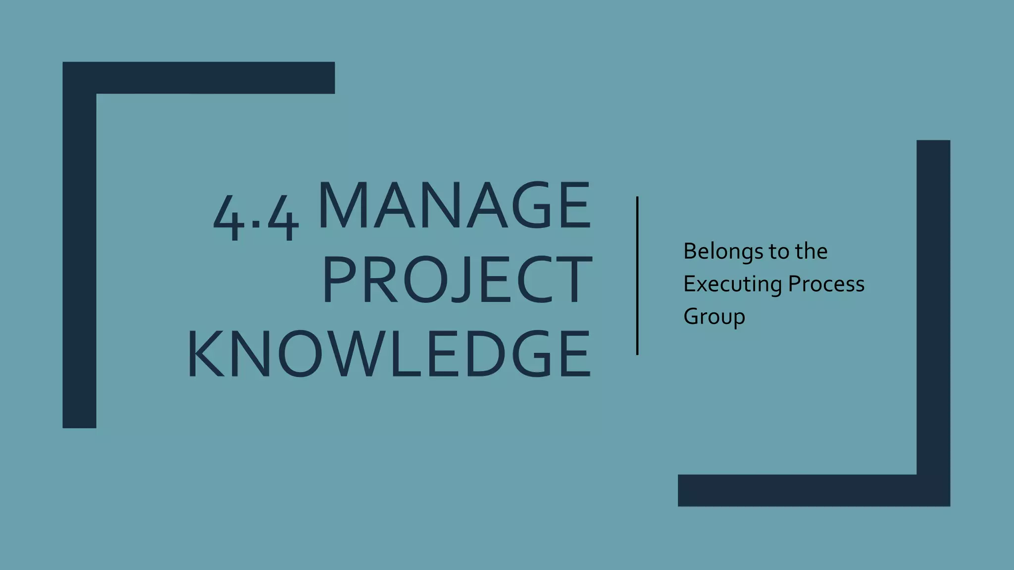4.4 MANAGE
PROJECT
KNOWLEDGE
Belongs to the
Executing Process
Group
 