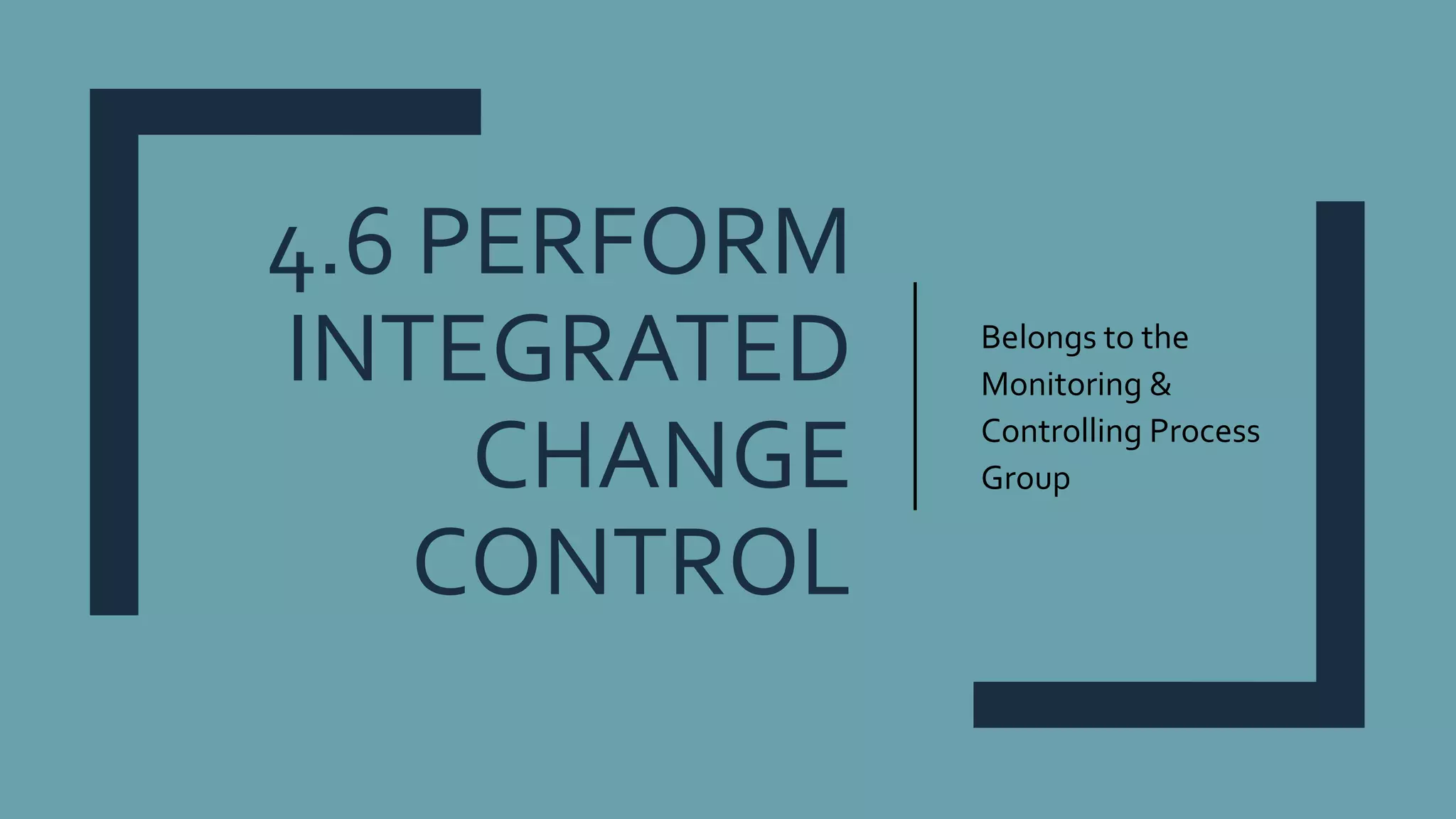 4.6 PERFORM
INTEGRATED
CHANGE
CONTROL
Belongs to the
Monitoring &
Controlling Process
Group
 