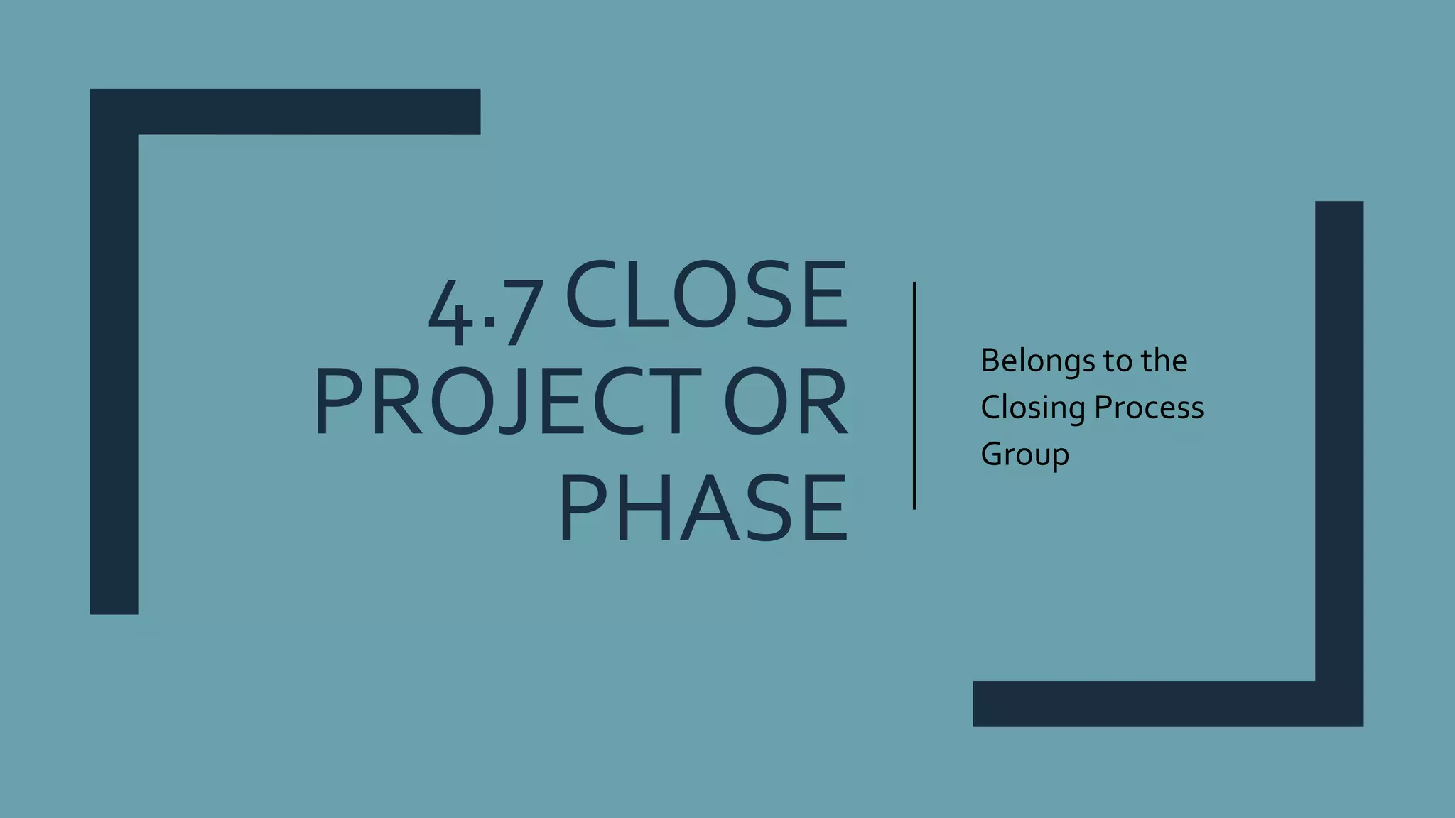 4.7 CLOSE
PROJECT OR
PHASE
Belongs to the
Closing Process
Group
 
