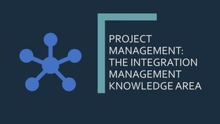 PROJECT
MANAGEMENT:
THE INTEGRATION
MANAGEMENT
KNOWLEDGE AREA
 