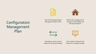 Configuration
Management
Plan
Part of the Develop Project
Management Plan Process
Defines the management of
changes to deliverables and
the documentation
Describes a version control
system for the documentation
Can include a change control
system for managing changes
 