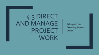 4.3 DIRECT
AND MANAGE
PROJECT
WORK
Belongs to the
Executing Process
Group
 