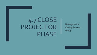 4.7 CLOSE
PROJECT OR
PHASE
Belongs to the
Closing Process
Group
 