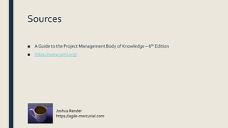 Sources
■ A Guide to the Project Management Body of Knowledge – 6th Edition
■ https://www.pmi.org/
Joshua Render
https://agile-mercurial.com
 