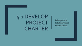 4.1 DEVELOP
PROJECT
CHARTER
Belongs to the
Initiating Project
Process Group
 