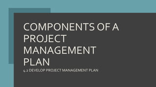 COMPONENTS OF A
PROJECT
MANAGEMENT
PLAN
4.2 DEVELOP PROJECT MANAGEMENT PLAN
 