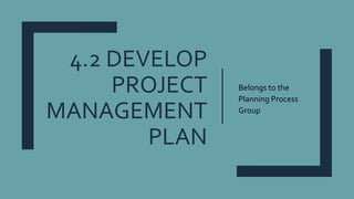 4.2 DEVELOP
PROJECT
MANAGEMENT
PLAN
Belongs to the
Planning Process
Group
 