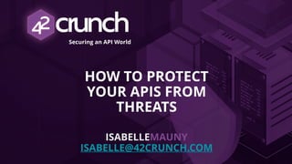 Securing an API World
HOW TO PROTECT
YOUR APIS FROM
THREATS
ISABELLEMAUNY
ISABELLE@42CRUNCH.COM
 