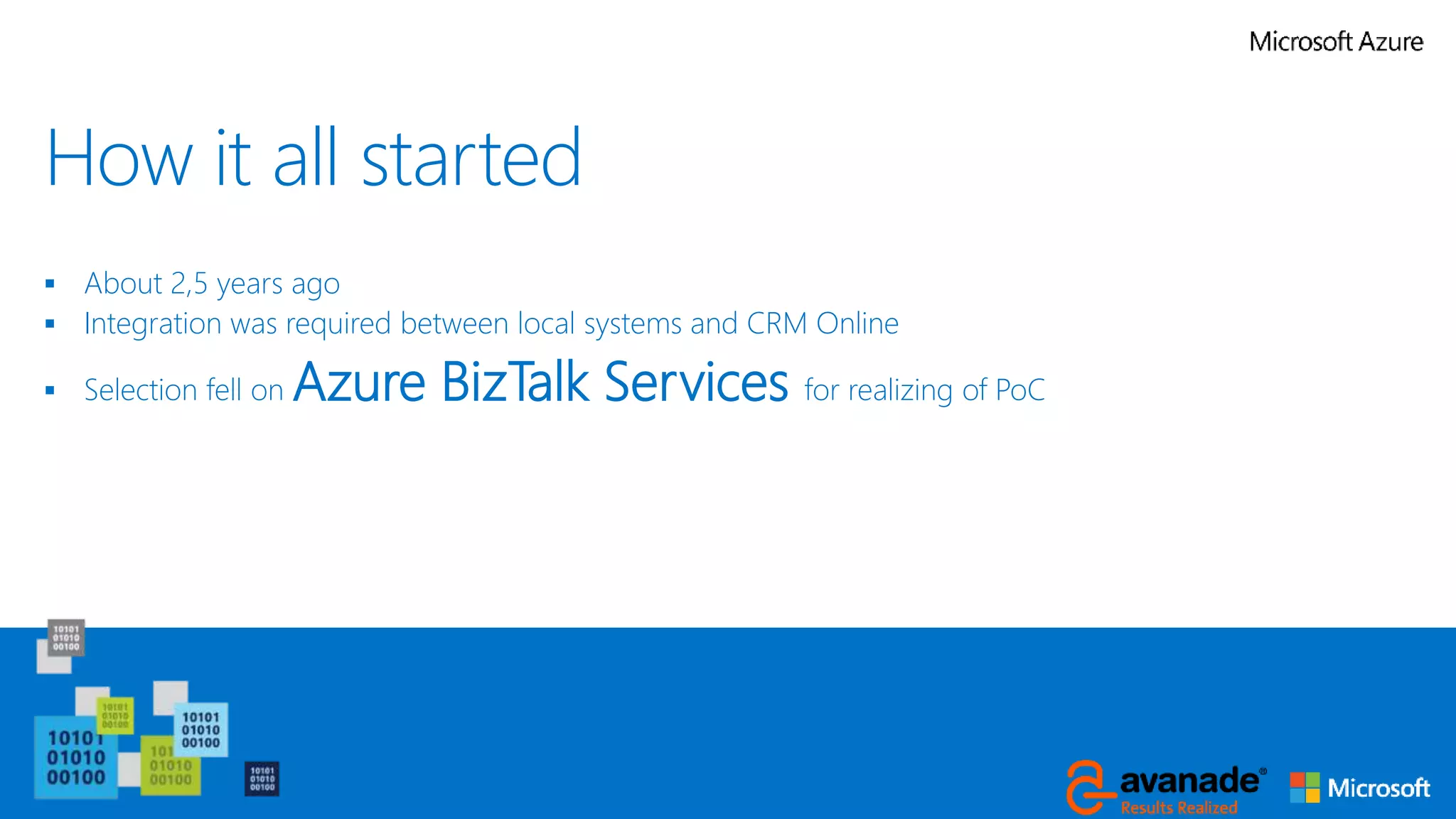 How it all started
 About 2,5 years ago
 Integration was required between local systems and CRM Online
 Selection fell on Azure BizTalk Services for realizing of PoC
 