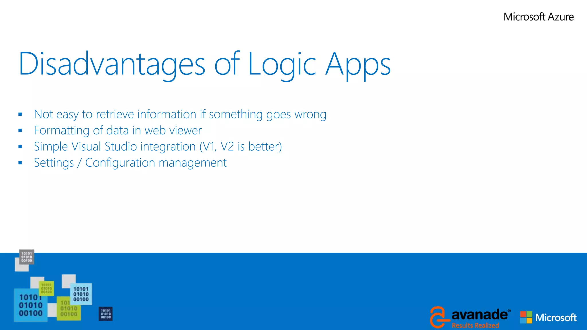 Disadvantages of Logic Apps
 Not easy to retrieve information if something goes wrong
 Formatting of data in web viewer
 Simple Visual Studio integration (V1, V2 is better)
 Settings / Configuration management
 