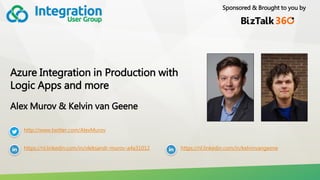 Sponsored & Brought to you by
Azure Integration in Production with
Logic Apps and more
Alex Murov & Kelvin van Geene
http://www.twitter.com/AlexMurov
https://nl.linkedin.com/in/oleksandr-murov-a4a31012 https://nl.linkedin.com/in/kelvinvangeene
 