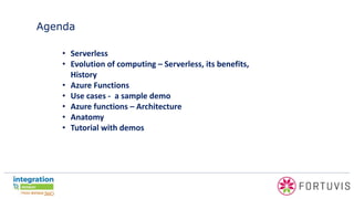 Agenda
• Serverless
• Evolution of computing – Serverless, its benefits,
History
• Azure Functions
• Use cases - a sample demo
• Azure functions – Architecture
• Anatomy
• Tutorial with demos
 