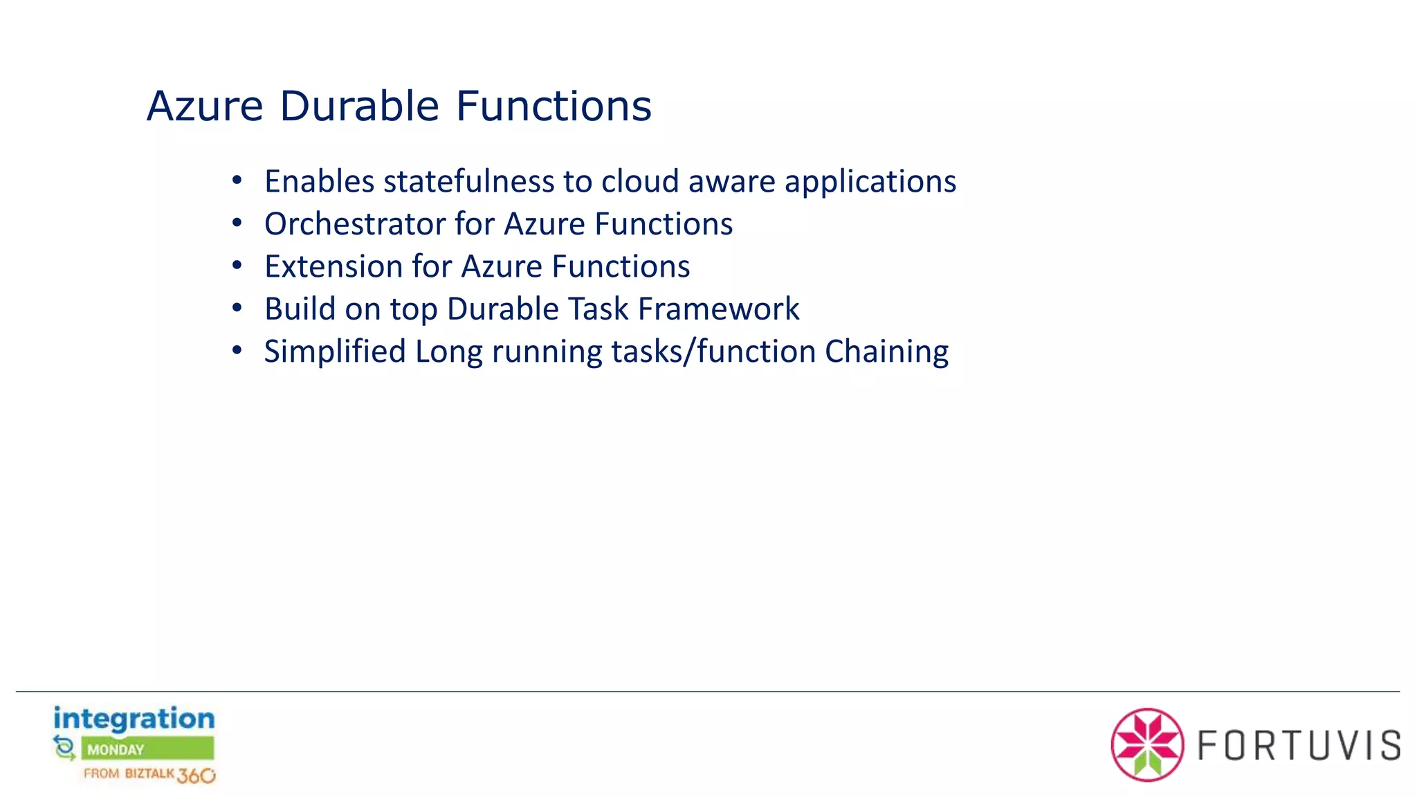 Azure Durable Functions
• Enables statefulness to cloud aware applications
• Orchestrator for Azure Functions
• Extension for Azure Functions
• Build on top Durable Task Framework
• Simplified Long running tasks/function Chaining
 