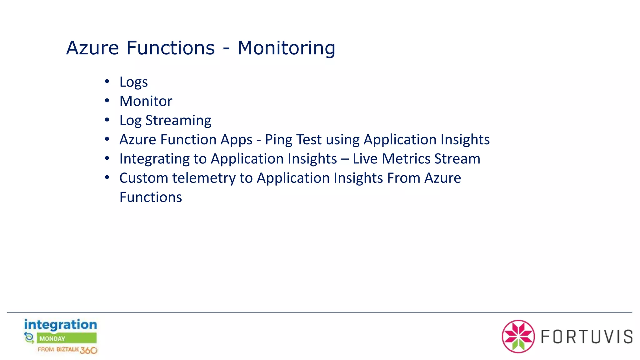 Azure Functions - Monitoring
• Logs
• Monitor
• Log Streaming
• Azure Function Apps - Ping Test using Application Insights
• Integrating to Application Insights – Live Metrics Stream
• Custom telemetry to Application Insights From Azure
Functions
 