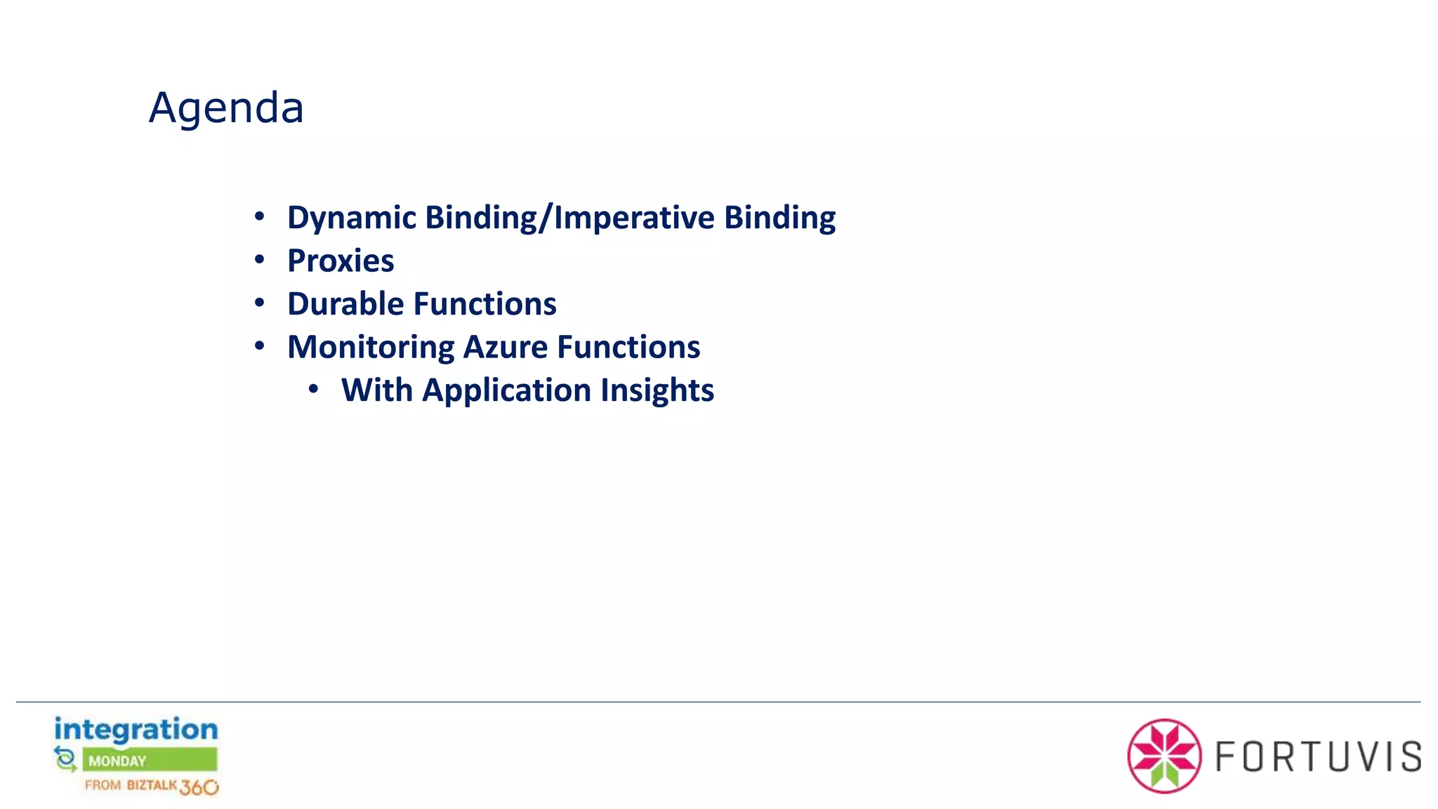 Agenda
• Dynamic Binding/Imperative Binding
• Proxies
• Durable Functions
• Monitoring Azure Functions
• With Application Insights
 
