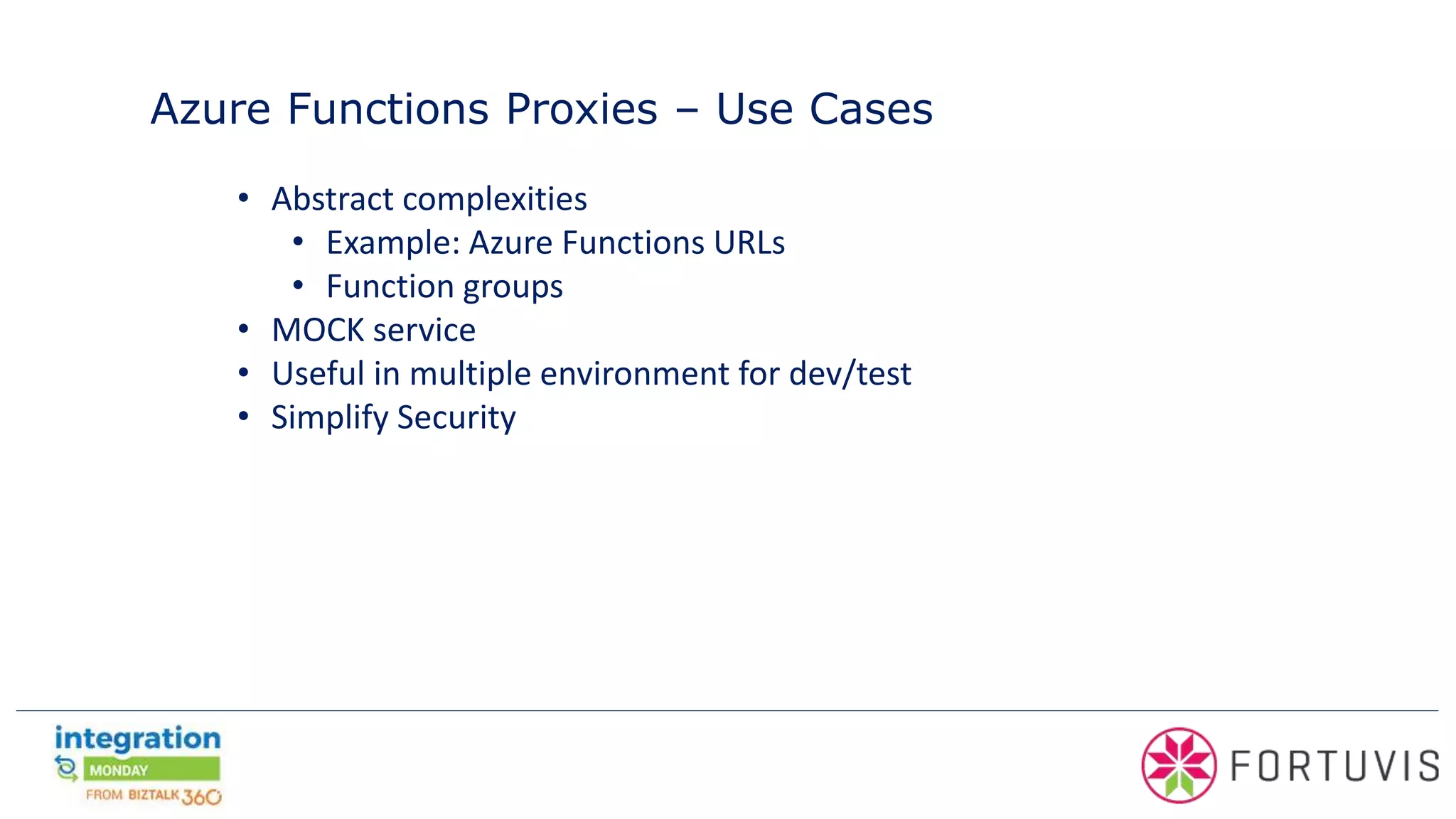 Azure Functions Proxies – Use Cases
• Abstract complexities
• Example: Azure Functions URLs
• Function groups
• MOCK service
• Useful in multiple environment for dev/test
• Simplify Security
 