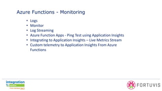 Azure Functions - Monitoring
• Logs
• Monitor
• Log Streaming
• Azure Function Apps - Ping Test using Application Insights
• Integrating to Application Insights – Live Metrics Stream
• Custom telemetry to Application Insights From Azure
Functions
 