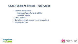 Azure Functions Proxies – Use Cases
• Abstract complexities
• Example: Azure Functions URLs
• Function groups
• MOCK service
• Useful in multiple environment for dev/test
• Simplify Security
 
