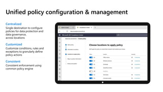 Unified policy configuration & management
Centralized
Single destination to configure
policies for data protection and
data governance,
across locations
Customized
Customize conditions, rules and
exceptions to granularly define
policy actions
Consistent
Consistent enforcement using
common policy engine
 