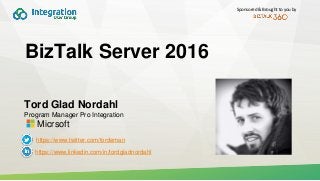 Sponsored & Brought to you by
BizTalk Server 2016
Tord Glad Nordahl
Program Manager Pro Integration
Micrsoft
https://www.linkedin.com/in/tordgladnordahl
https://www.twitter.com/tordeman
 