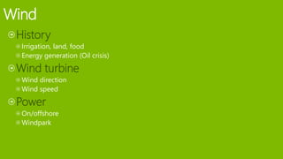 Wind
History
Irrigation, land, food
Energy generation (Oil crisis)
Wind turbine
Wind direction
Wind speed
Power
On/offshore
Windpark
 