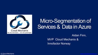 Micro-Segmentation of
Services& Datain Azure
© Cloud Mechanix www.cloudmechanix.co
Aidan Finn,
MVP Cloud Mechanix &
Innofactor Norway
 