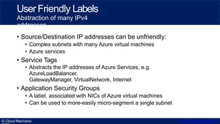 • Source/Destination IP addresses can be unfriendly:
• Complex subnets with many Azure virtual machines
• Azure services
•...