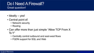 • Ideally – yes!
• Central point of:
• Network security
• Routing
• Can offer more than just simple “Allow TCP From X
To Y...