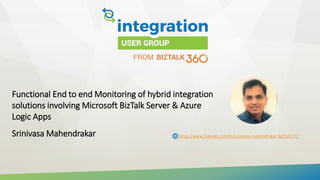 Functional End to end Monitoring of hybrid integration
solutions involving Microsoft BizTalk Server & Azure
Logic Apps
Srinivasa Mahendrakar https://www.linkedin.com/in/srinivasa-mahendrakar-bb558721/
 