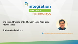 End to end tracking of B2B flows in Logic Apps using
Atomic Scope
Srinivasa Mahendrakar
https://www.linkedin.com/in/srinivasa-mahendrakar-bb558721/
 