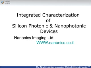 Integrated Characterization
of
Silicon Photonic & Nanophotonic
Devices
Nanonics Imaging Ltd
WWW.nanonics.co.il
The Next Evolution Integrated Optical CharacterizationTM
 