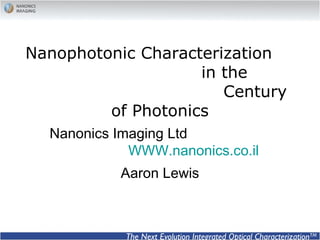 Nanophotonic Characterization
in the
Century of Photonics
Nanonics Imaging Ltd
www.nanonics.co.il
Aaron Lewis
The Next Evolution Integrated Optical CharacterizationTM
 