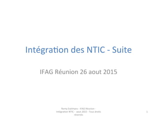 Intégra(on	
  des	
  NTIC	
  -­‐	
  Suite	
  	
  
IFAG	
  Réunion	
  26	
  aout	
  2015	
  
Remy	
  Exelmans	
  -­‐	
  IFAG	
  Réunion	
  -­‐	
  
Intégra(on	
  NTIC	
  -­‐	
  	
  aout	
  2015	
  -­‐	
  Tous	
  droits	
  
réservés	
  
1	
  
 