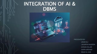 INTEGRATION OF AI &
DBMS
PRESENTED BY:
UMAR ALI
JAVARIYA NADEEM
AHSAN ASLAM
SAIRA ARSHAD
EBAD UL HAQ
 