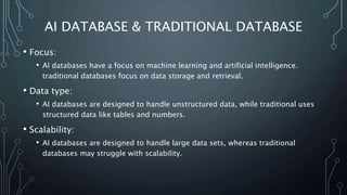 AI DATABASE & TRADITIONAL DATABASE
• Focus:
• AI databases have a focus on machine learning and artificial intelligence.
t...