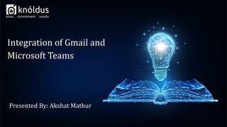 Presented By: Akshat Mathur
Integration of Gmail and
Microsoft Teams
 