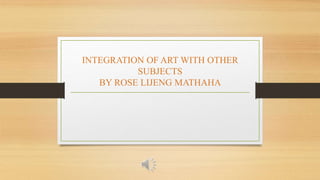 INTEGRATION OF ART WITH OTHER
SUBJECTS
BY ROSE LIJENG MATHAHA
 