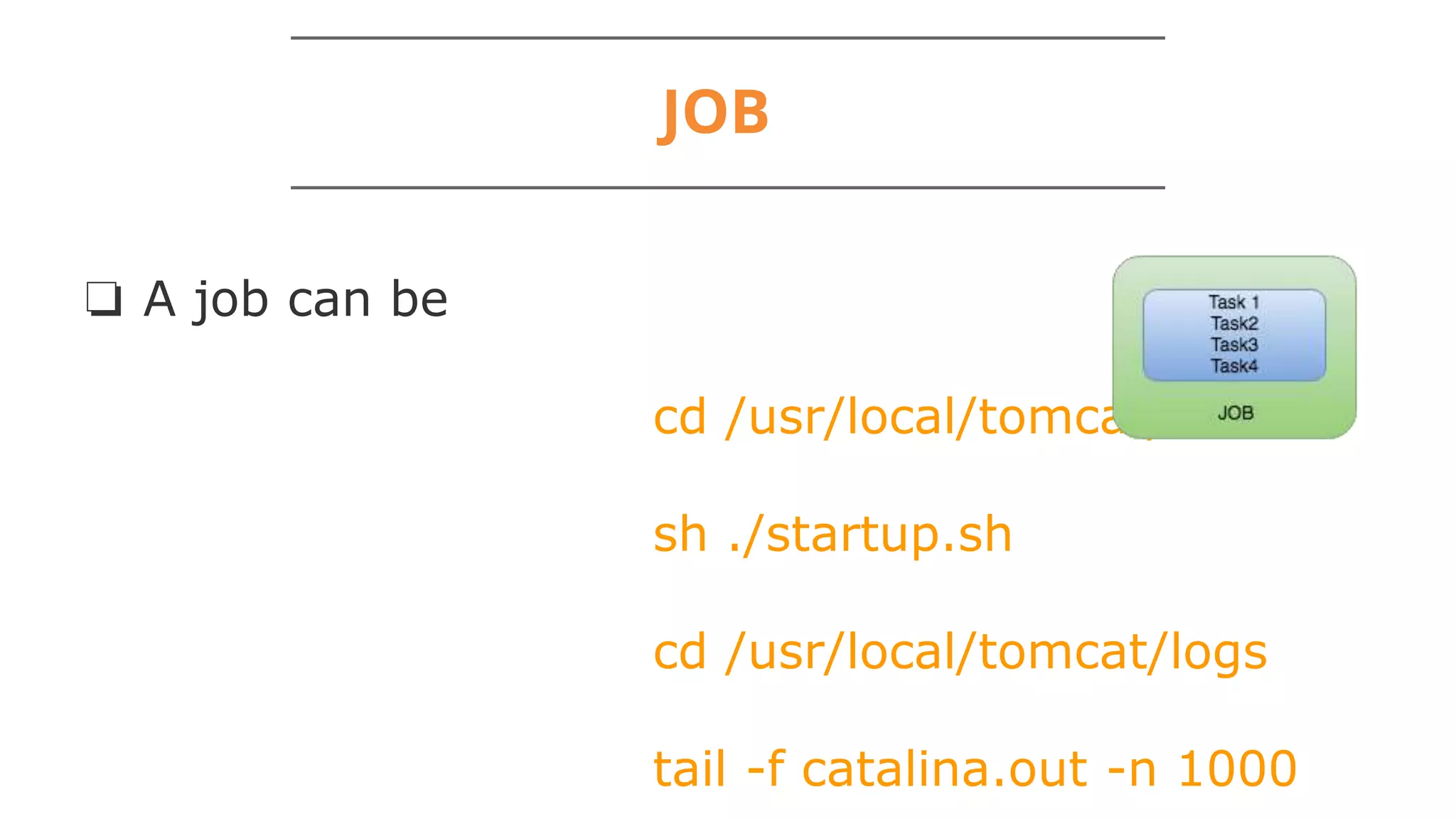 JOB
❏ A job can be
cd /usr/local/tomcat/bin
sh ./startup.sh
cd /usr/local/tomcat/logs
tail -f catalina.out -n 1000
 