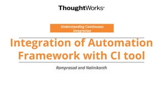 Integration of Automation
Framework with CI tool
Understanding Continuous
integration
Ramprasad and Nalinikanth
 