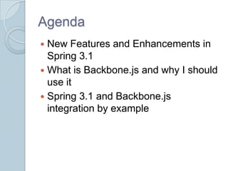 Agenda
 New Features and Enhancements in
  Spring 3.1
 What is Backbone.js and why I should
  use it
 Spring 3.1 and Backbone.js
  integration by example
 