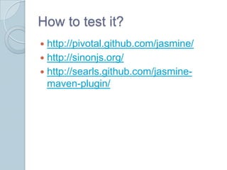 How to test it?
 http://pivotal.github.com/jasmine/
 http://sinonjs.org/
 http://searls.github.com/jasmine-
  maven-plugin/
 
