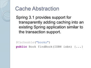 Cache Abstraction
Spring 3.1 provides support for
 transparently adding caching into an
 existing Spring application similar to
 the transaction support.

@Cacheable("books")
public Book findBook(ISBN isbn) {...}
 