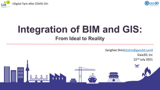 Integration of BIM and GIS:
From Ideal to Reality
Sanghee Shin(shshin@gaia3d.com)
Gaia3D, Inc
22nd July 2021
<Digital Twin after COVID-19>
 