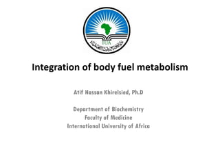 Integration of body fuel metabolism

         Atif Hassan Khirelsied, Ph.D
                               ,

          Department of Biochemistry
              Faculty of Medicine
       International University of Africa
 