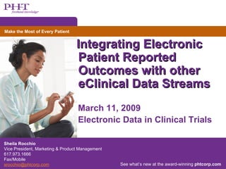Sheila Rocchio Vice President, Marketing & Product Management 617.973.1666 Fax/Mobile [email_address] March 11, 2009 Electronic Data in Clinical Trials  Integrating Electronic Patient Reported Outcomes with other eClinical Data Streams See what’s new at the award-winning  phtcorp.com 